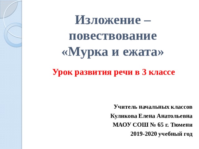 Изложение – повествование  «Мурка и ежата» Урок развития речи в 3 классе   Учитель начальных классов Куликова Елена Анатольевна МАОУ СОШ № 65 г. Тюмени 2019-2020 учебный год  