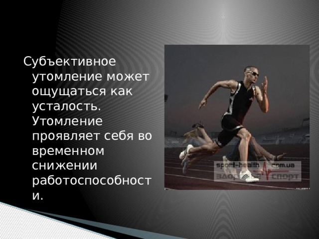 Субъективное утомление может ощущаться как усталость. Утомление проявляет себя во временном снижении работоспособности. 