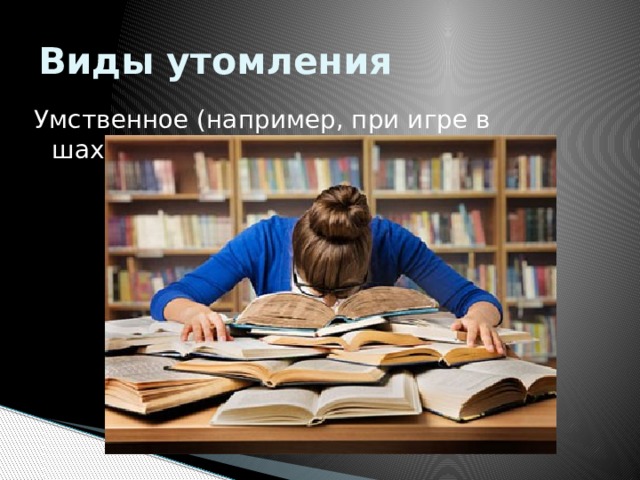 Виды утомления Умственное (например, при игре в шахматы); 