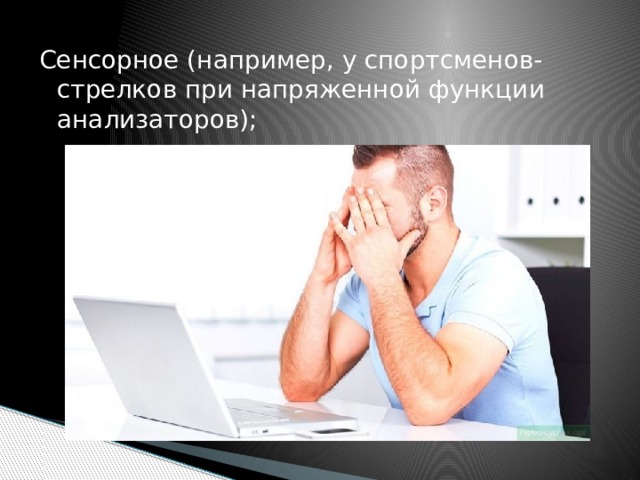 Сенсорное (например, у спортсменов-стрелков при напряженной функции анализаторов); 
