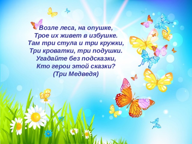 Возле леса, на опушке, Трое их живет в избушке. Там три стула и три кружки, Три кроватки, три подушки. Угадайте без подсказки, Кто герои этой сказки? (Три Медведя) 