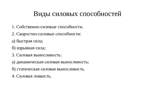 Виды силовых способностей 1. Собственно-силовые способности. 2. Скоростно-силовые способности: а) быстрая сила; б) взрывная сила; 3. Силовая выносливость: а) динамическая силовая выносливость; б) статическая силовая выносливость. 4. Силовая ловкость. 