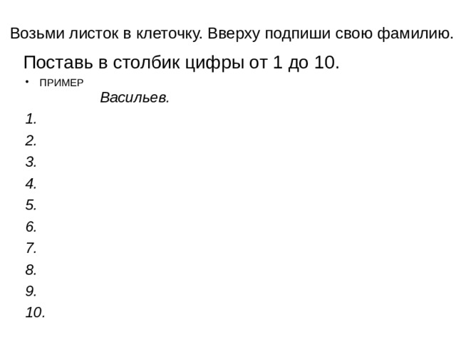 Возьми листок в клеточку. Вверху подпиши свою фамилию. Поставь в столбик цифры от 1 до 10. ПРИМЕР  Васильев. 1. 2. 3. 4. 5. 6. 7. 8. 9. 10. 