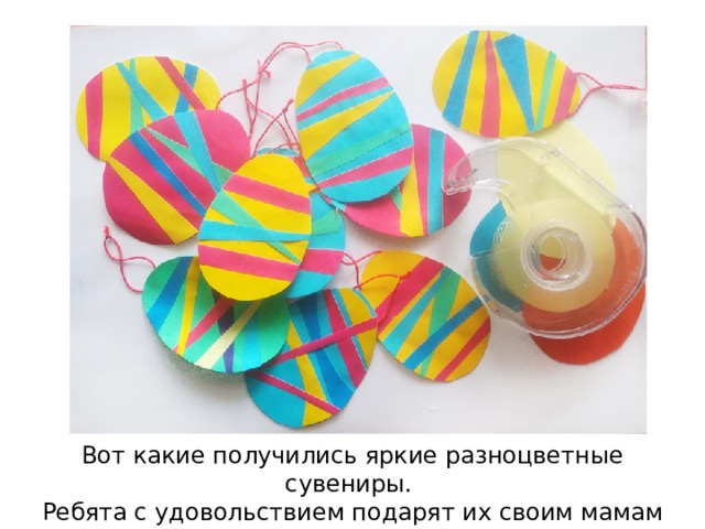 Вот какие получились яркие разноцветные сувениры. Ребята с удовольствием подарят их своим мамам и бабушкам. 