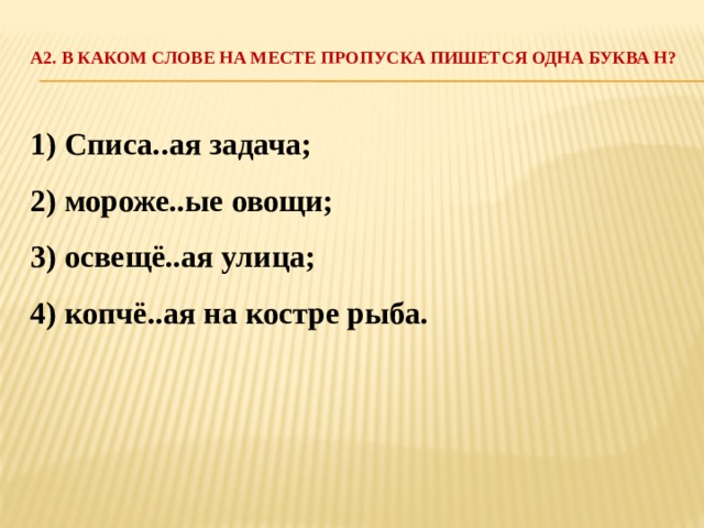 А2. В каком слове на месте пропуска пишется одна буква Н?   1) Списа..ая задача; 2) мороже..ые овощи; 3) освещё..ая улица; 4) копчё..ая на костре рыба. 