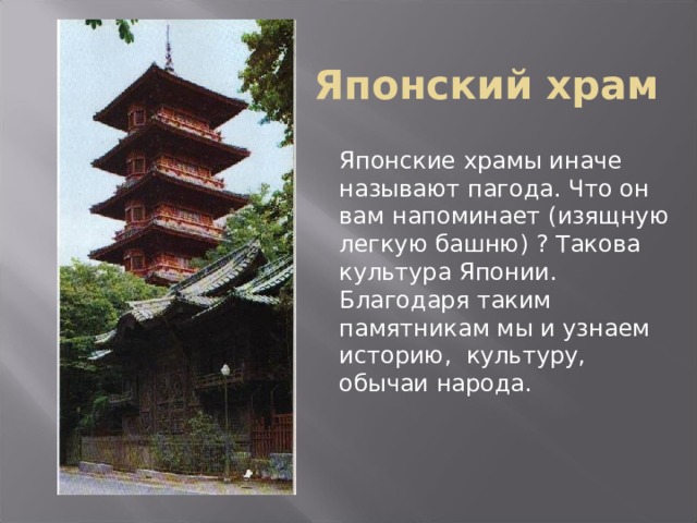 Японский храм Японские храмы иначе называют пагода. Что он вам напоминает (изящную легкую башню) ? Такова культура Японии. Благодаря таким памятникам мы и узнаем историю,  культуру, обычаи народа. 