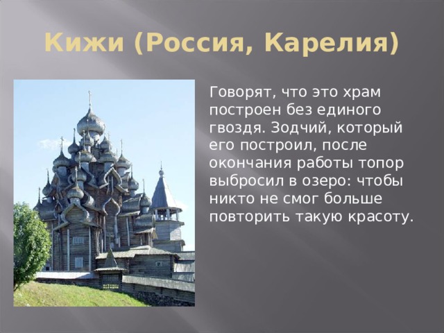 Кижи (Россия, Карелия) Говорят, что это храм построен без единого гвоздя. Зодчий, который его построил, после окончания работы топор выбросил в озеро: чтобы никто не смог больше повторить такую красоту. 
