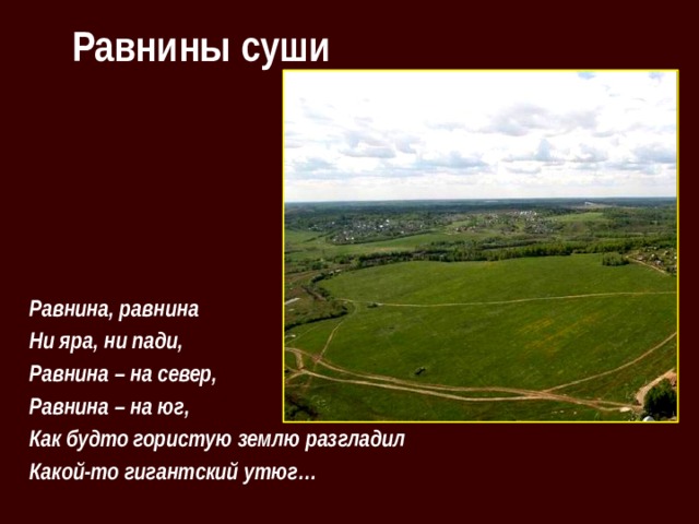  Равнины суши Равнина, равнина Ни яра, ни пади, Равнина – на север, Равнина – на юг, Как будто гористую землю разгладил Какой-то гигантский утюг… 