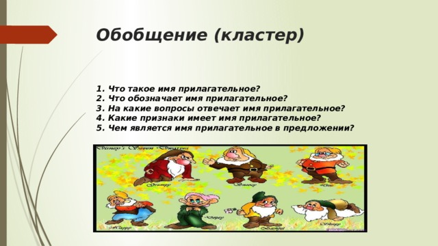 Обобщение (кластер) 1. Что такое имя прилагательное? 2. Что обозначает имя прилагательное? 3. На какие вопросы отвечает имя прилагательное? 4. Какие признаки имеет имя прилагательное? 5. Чем является имя прилагательное в предложении?  