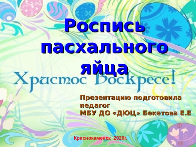Роспись пасхального яйца   Презентацию подготовила педагог МБУ ДО «ДЮЦ» Бекетова Е.Е Краснокаменск 2020г.  