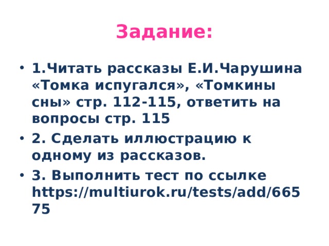 Задание: 1.Читать рассказы Е.И.Чарушина «Томка испугался», «Томкины сны» стр. 112-115, ответить на вопросы стр. 115 2. Сделать иллюстрацию к одному из рассказов. 3. Выполнить тест по ссылке https://multiurok.ru/tests/add/66575 
