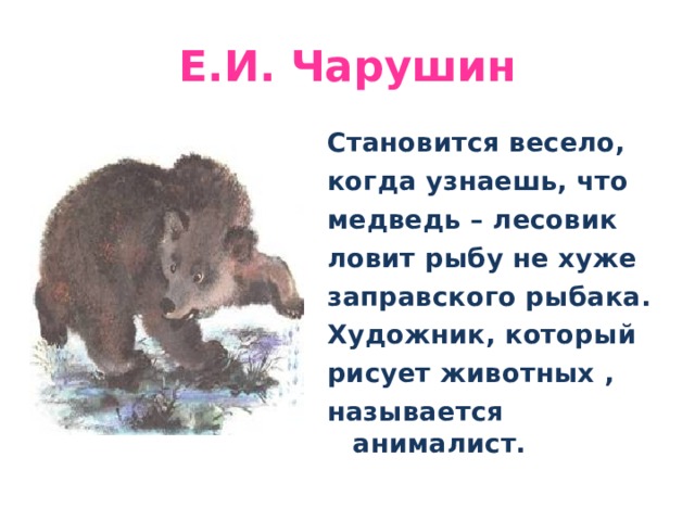 Е . И. Чарушин Становится весело, когда узнаешь, что медведь – лесовик ловит рыбу не хуже заправского рыбака. Художник, который рисует животных , называется анималист.  
