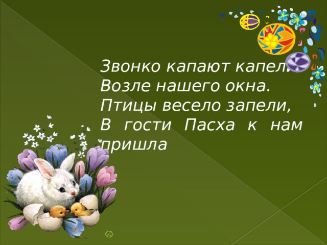 Звонко капают капели Возле нашего окна. Птицы весело запели, В гости Пасха к нам пришла   