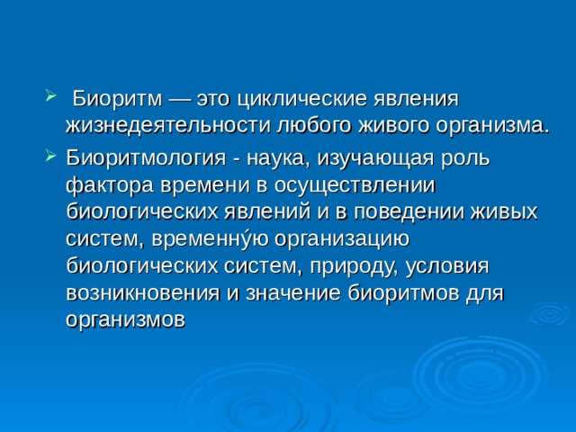  Биоритм — это циклические явления жизнедеятельности любого живого организма. Биоритмология - наука, изучающая роль фактора времени в осуществлении биологических явлений и в поведении живых систем, временнýю организацию биологических систем, природу, условия возникновения и значение биоритмов для организмов 