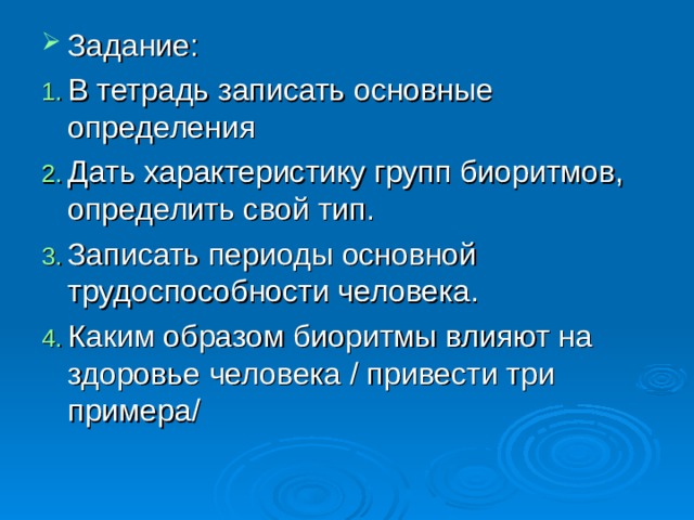 Задание: В тетрадь записать основные определения Дать характеристику групп биоритмов, определить свой тип. Записать периоды основной трудоспособности человека. Каким образом биоритмы влияют на здоровье человека / привести три примера/  