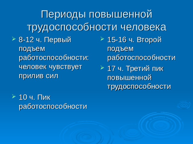 Периоды повышенной трудоспособности человека 8-12 ч. Первый подъем работоспособности: человек чувствует прилив сил  10 ч. Пик работоспособности 15-16 ч. Второй подъем работоспособности 17 ч. Третий пик повышенной трудоспособности 