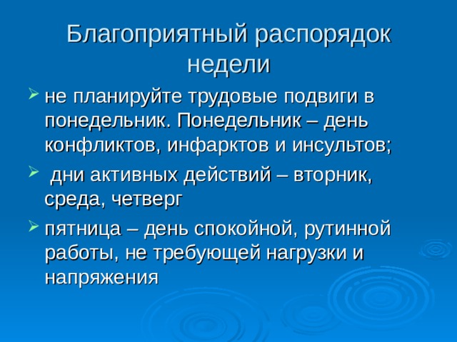 Благоприятный распорядок недели не планируйте трудовые подвиги в понедельник. Понедельник – день конфликтов, инфарктов и инсультов;  дни активных действий – вторник, среда, четверг пятница – день спокойной, рутинной работы, не требующей нагрузки и напряжения 