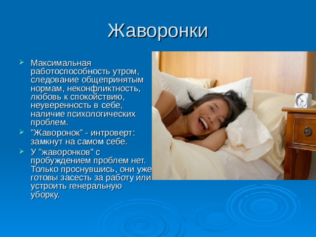 Жаворонки Максимальная работоспособность утром, следование общепринятым нормам, неконфликтность, любовь к спокойствию, неуверенность в себе, наличие психологических проблем. 