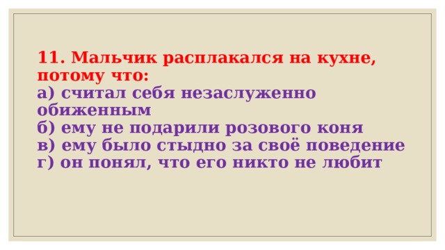  11. Мальчик расплакался на кухне, потому что:  а) считал себя незаслуженно обиженным  б) ему не подарили розового коня  в) ему было стыдно за своё поведение  г) он понял, что его никто не любит   