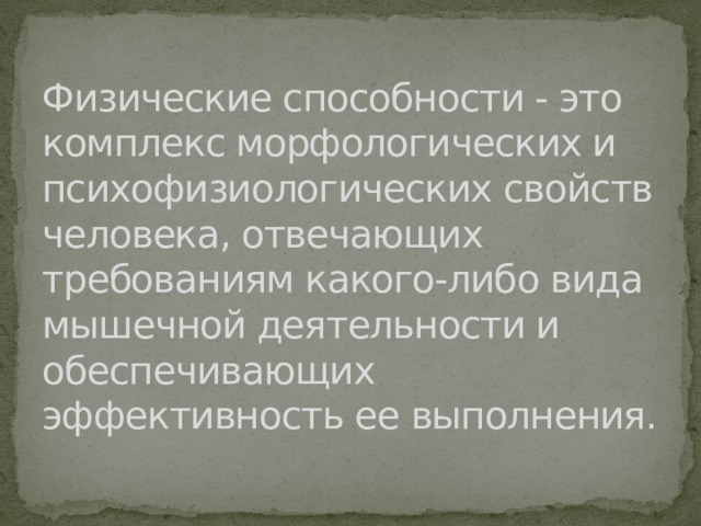 Физические способности - это комплекс морфологических и психофизиологических свойств человека, отвечающих требованиям какого-либо вида мышечной деятельности и обеспечивающих эффективность ее выполнения. 