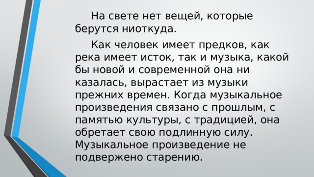  На свете нет вещей, которые берутся ниоткуда.  Как человек имеет предков, как река имеет исток, так и музыка, какой бы новой и современной она ни казалась, вырастает из музыки прежних времен. Когда музыкальное произведения связано с прошлым, с памятью культуры, с традицией, она обретает свою подлинную силу. Музыкальное произведение не подвержено старению. 