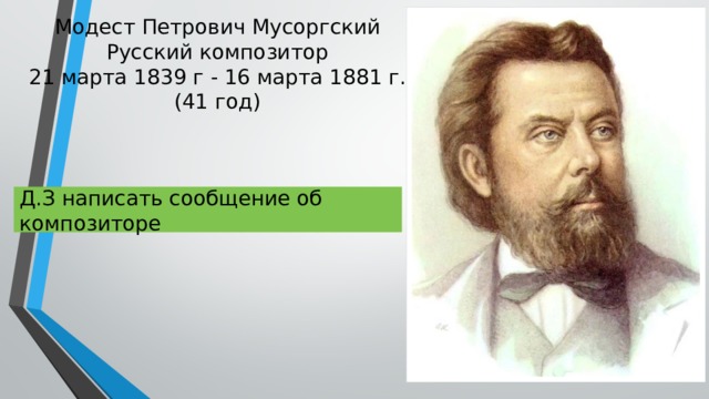 Модест Петрович Мусоргский  Русский композитор  21 марта 1839 г - 16 марта 1881 г. (41 год) Д.З написать сообщение об композиторе 
