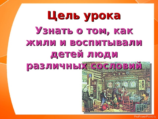 Цель урока Узнать о том, как жили и воспитывали детей люди различных сословий 