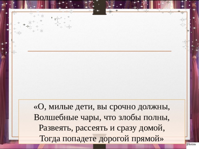 «О, милые дети, вы срочно должны, Волшебные чары, что злобы полны, Развеять, рассеять и сразу домой, Тогда попадете дорогой прямой» 