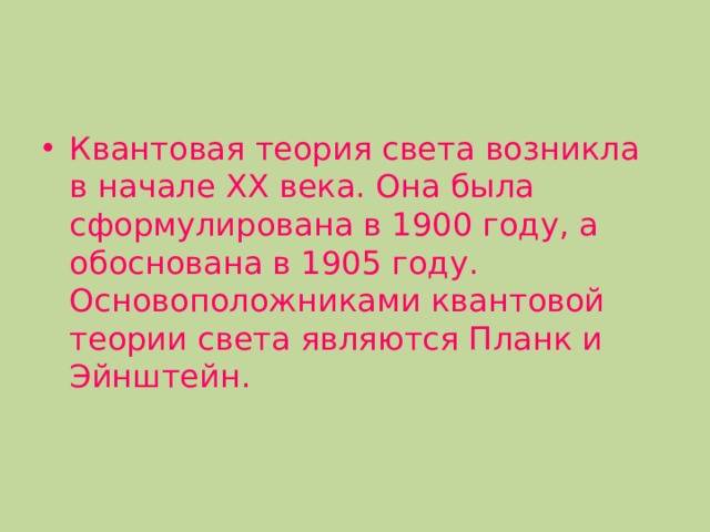 Квантовая теория света возникла в начале XX века. Она была сформулирована в 1900 году, а обоснована в 1905 году. Основоположниками квантовой теории света являются Планк и Эйнштейн. 