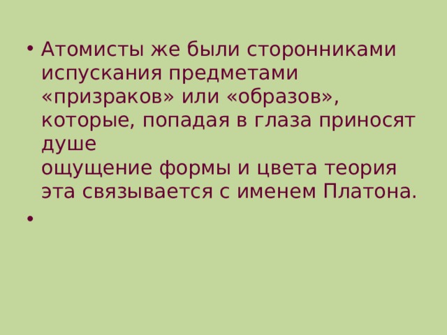 Атомисты же были сторонниками испускания предметами «призраков» или «образов», которые, попадая в глаза приносят душе  ощущение формы и цвета теория эта связывается с именем Платона.   