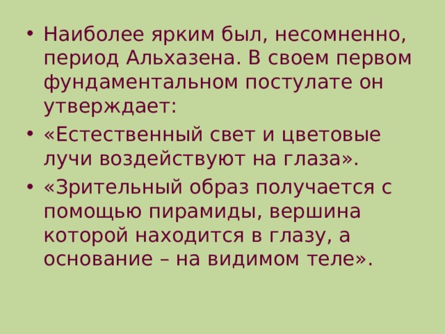 Наиболее ярким был, несомненно, период Альхазена. В своем первом фундаментальном постулате он утверждает: «Естественный свет и цветовые лучи воздействуют на глаза». «Зрительный образ получается с помощью пирамиды, вершина которой находится в глазу, а основание – на видимом теле». 