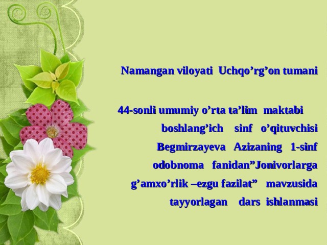    Namangan viloyati Uchqo’rg’on tumani  44-sonli umumiy o’rta ta’lim maktabi boshlang’ich sinf o’qituvchisi Begmirzayeva Azizaning 1-sinf odobnoma fanidan”Jonivorlarga g’amxo’rlik –ezgu fazilat” mavzusida tayyorlagan dars ishlanmasi 