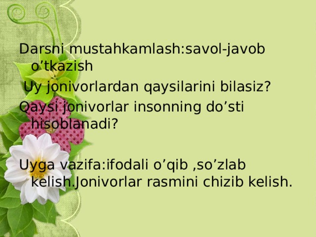 Darsni mustahkamlash:savol-javob o’tkazish  Uy jonivorlardan qaysilarini bilasiz? Qaysi jonivorlar insonning do’sti hisoblanadi?  Uyga vazifa:ifodali o’qib ,so’zlab kelish.Jonivorlar rasmini chizib kelish. 