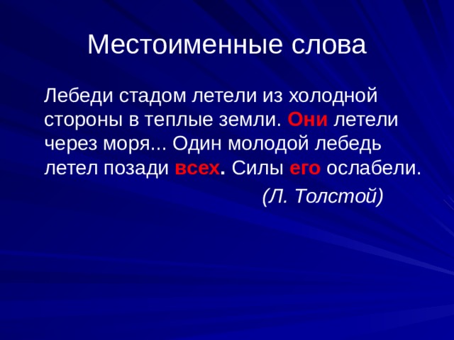 Местоименные слова  Лебеди стадом летели из холодной стороны в теплые земли. Они  летели через моря... Один молодой лебедь летел позади всех . Силы его  ослабели.  (Л. Толстой) 