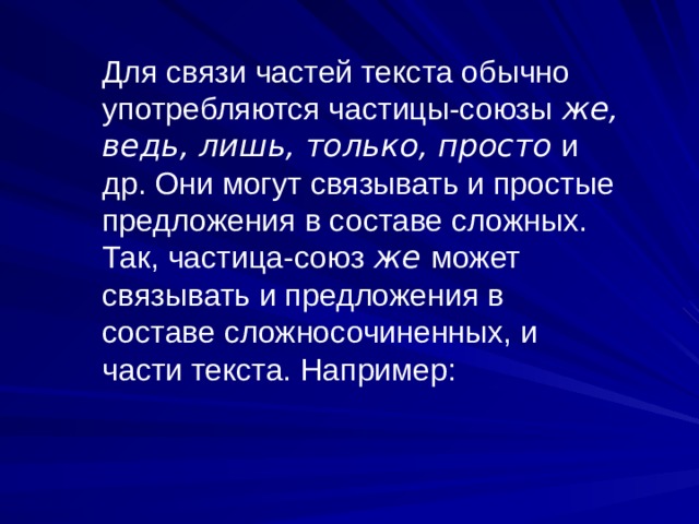 Для связи частей текста обычно употребляются частицы-союзы же, ведь, лишь, только, просто  и др. Они могут связывать и простые предложения в составе сложных. Так, частица-союз же может связывать и предложения в составе сложносочиненных, и части текста. Например: 