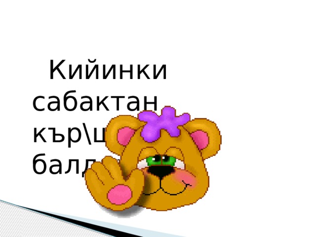  Кийинки сабактан кър\шкънчъ балдар! 