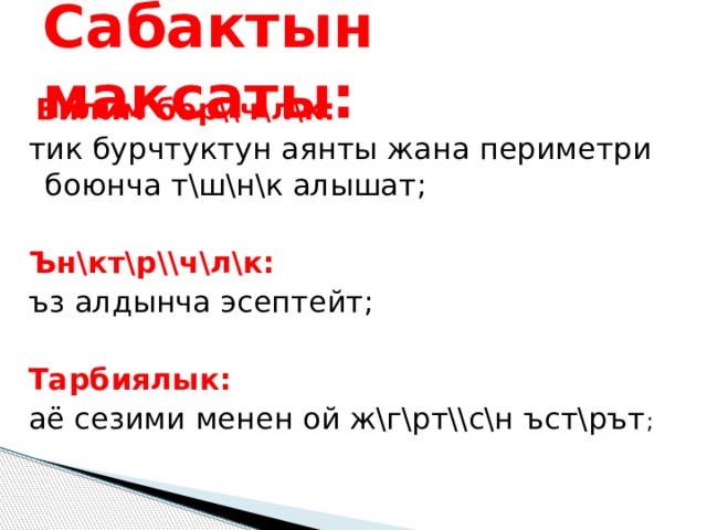 Сабактын максаты:     Билим бер\\ч\л\к: тик бурчтуктун аянты жана периметри боюнча т\ш\н\к алышат;  Ън\кт\р\\ч\л\к: ъ з алдынча эсептейт;  Тарбиялык: аё сезими менен ой ж\г\рт\\с\н ъст\рът ; 