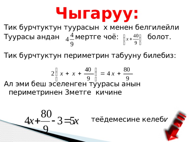  Чыгаруу: Тик бурчтуктун туурасын х менен белгилейли Туурасы андан мертге чоё: болот. Тик бурчтуктун периметрин табууну билебиз: Ал эми беш эселенген туурасы анын периметринен 3метге кичине  теёдемесине келебиз 