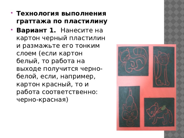 Технология выполнения граттажа по пластилину Вариант 1. Нанесите на картон черный пластилин и размажьте его тонким слоем (если картон белый, то работа на выходе получится черно-белой, если, например, картон красный, то и работа соответственно: черно-красная) 