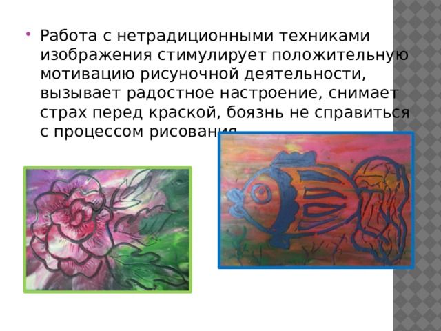 Работа с нетрадиционными техниками изображения стимулирует положительную мотивацию рисуночной деятельности, вызывает радостное настроение, снимает страх перед краской, боязнь не справиться с процессом рисования. 