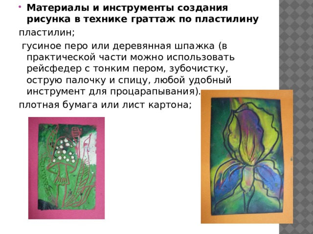 Материалы и инструменты создания рисунка в технике граттаж по пластилину пластилин;  гусиное перо или деревянная шпажка (в практической части можно использовать рейсфедер с тонким пером, зубочистку, острую палочку и спицу, любой удобный инструмент для процарапывания). плотная бумага или лист картона; 