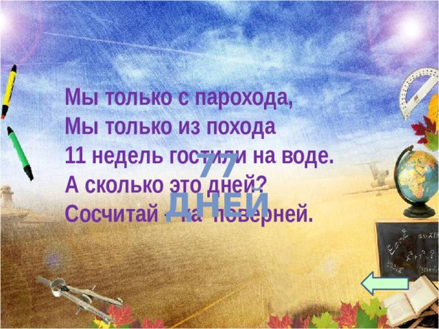 Мы только с парохода, Мы только из похода 11 недель гостили на воде. А сколько это дней? Сосчитай – ка поверней. 77 дней 