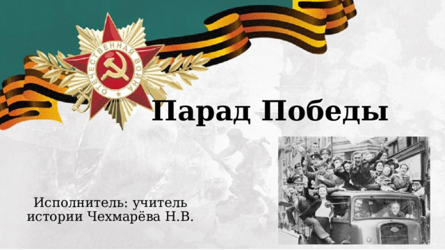 Парад Победы Исполнитель: учитель истории Чехмарёва Н.В.  