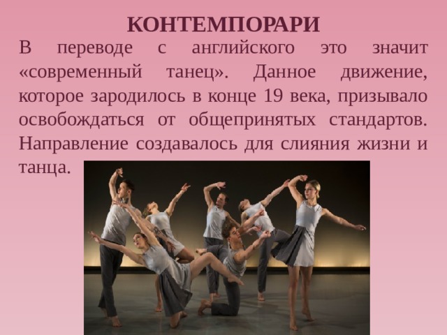 КОНТЕМПОРАРИ В переводе с английского это значит «современный танец». Данное движение, которое зародилось в конце 19 века, призывало освобождаться от общепринятых стандартов. Направление создавалось для слияния жизни и танца. 