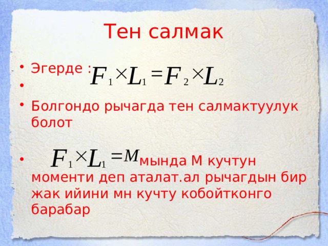 Тен салмак Эгерде : Болгондо рычагда тен салмактуулук болот  мында М кучтун моменти деп аталат.ал рычагдын бир жак ийини мн кучту кобойтконго барабар 