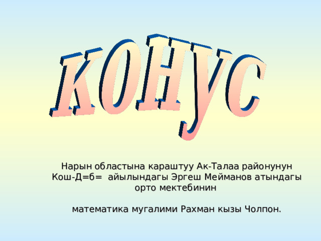 Нарын областына караштуу Ак-Талаа районунун Кош-Д=б= айылындагы Эргеш Мейманов атындагы орто мектебинин   математика мугалими Рахман кызы Чолпон. 