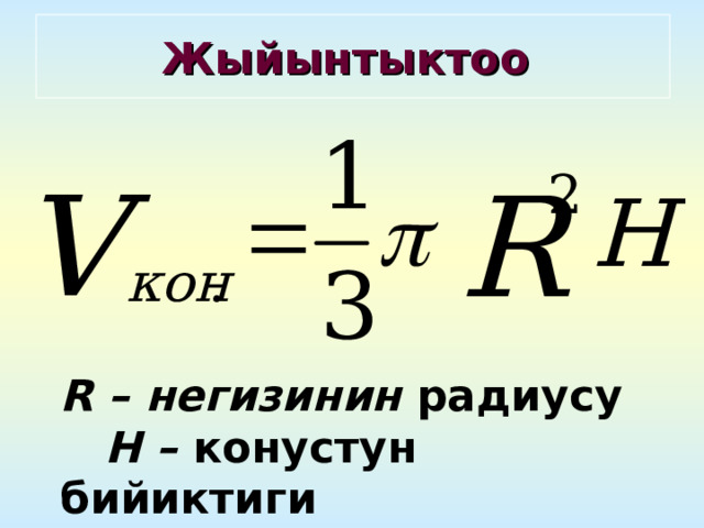  Жыйынтыктоо   R  – негизинин радиусу H –  конустун бийиктиги 