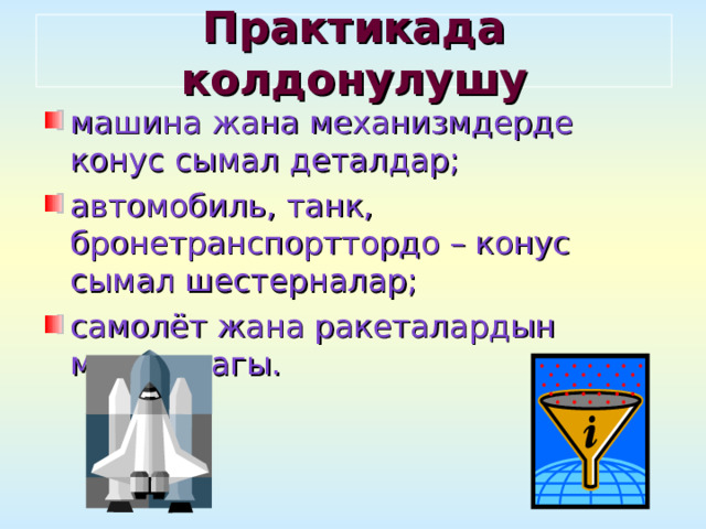 Практикада колдонулушу машина жана механизмдерде конус сымал деталдар; автомобиль, танк, бронетранспорттордо – конус сымал шестерналар; самолёт жана ракеталардын мурду жагы. 