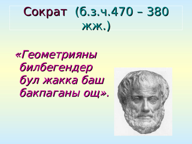 Сократ  (б.з.ч.470 – 380 жж.)  « Геометрияны билбегендер бул жакка баш бакпаганы ощ ». 