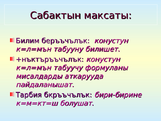 Сабактын максаты: Билим беръъчълък:  конустун к=л=мън табууну билишет. +нъктъръъчълък:  конустун к=л=мън табуучу формуланы мисалдарды аткарууда пайдаланышат. Тарбия бкръъчълък:  бири-бирине к=м=кт=ш болушат . 